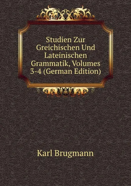 Обложка книги Studien Zur Greichischen Und Lateinischen Grammatik, Volumes 3-4 (German Edition), K. Brugmann