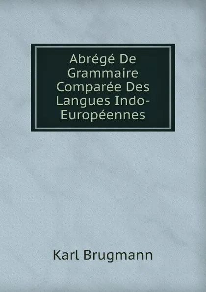 Обложка книги Abrege De Grammaire Comparee Des Langues Indo-Europeennes, K. Brugmann