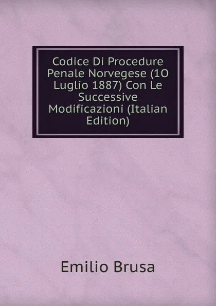 Обложка книги Codice Di Procedure Penale Norvegese (1O Luglio 1887) Con Le Successive Modificazioni (Italian Edition), Emilio Brusa