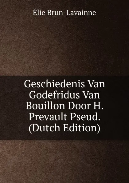 Обложка книги Geschiedenis Van Godefridus Van Bouillon Door H. Prevault Pseud. (Dutch Edition), Élie Brun-Lavainne