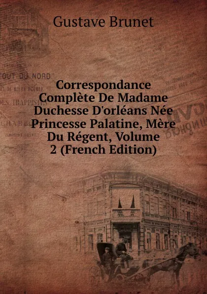 Обложка книги Correspondance Complete De Madame Duchesse D.orleans Nee Princesse Palatine, Mere Du Regent, Volume 2 (French Edition), Gustave Brunet