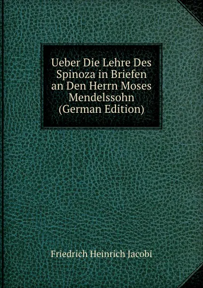 Обложка книги Ueber Die Lehre Des Spinoza in Briefen an Den Herrn Moses Mendelssohn (German Edition), F.H. Jacobi