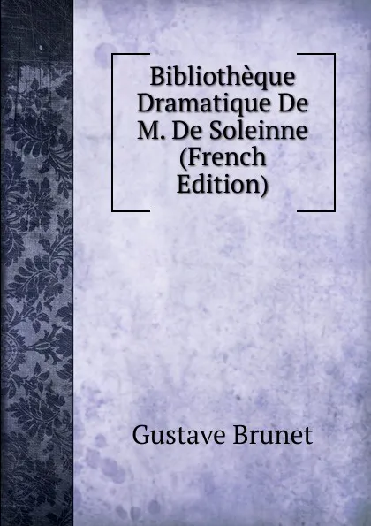 Обложка книги Bibliotheque Dramatique De M. De Soleinne (French Edition), Gustave Brunet