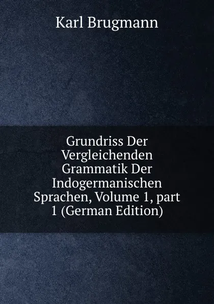 Обложка книги Grundriss Der Vergleichenden Grammatik Der Indogermanischen Sprachen, Volume 1,.part 1 (German Edition), K. Brugmann