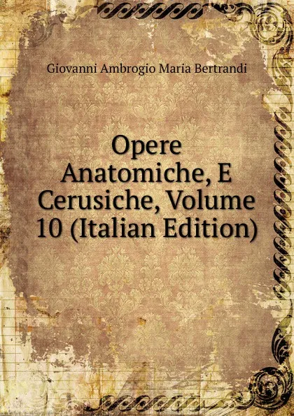 Обложка книги Opere Anatomiche, E Cerusiche, Volume 10 (Italian Edition), Giovanni Ambrogio Maria Bertrandi