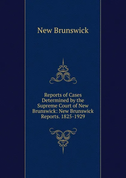 Обложка книги Reports of Cases Determined by the Supreme Court of New Brunswick: New Brunswick Reports. 1825-1929., New Brunswick