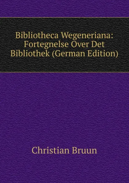 Обложка книги Bibliotheca Wegeneriana: Fortegnelse Over Det Bibliothek (German Edition), Christian Bruun