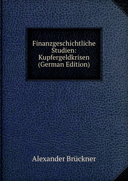 Обложка книги Finanzgeschichtliche Studien: Kupfergeldkrisen (German Edition), Alexander Brückner