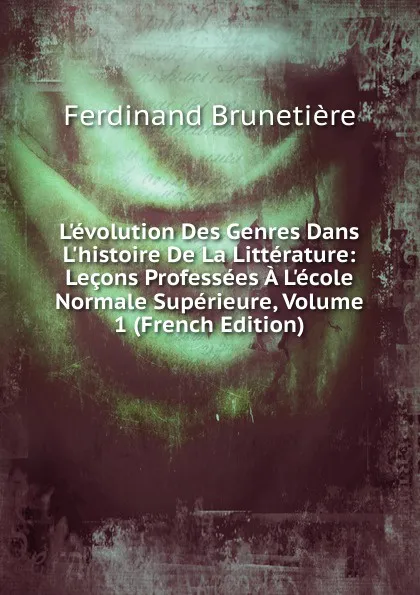 Обложка книги L.evolution Des Genres Dans L.histoire De La Litterature: Lecons Professees A L.ecole Normale Superieure, Volume 1 (French Edition), Ferdinand Brunetière