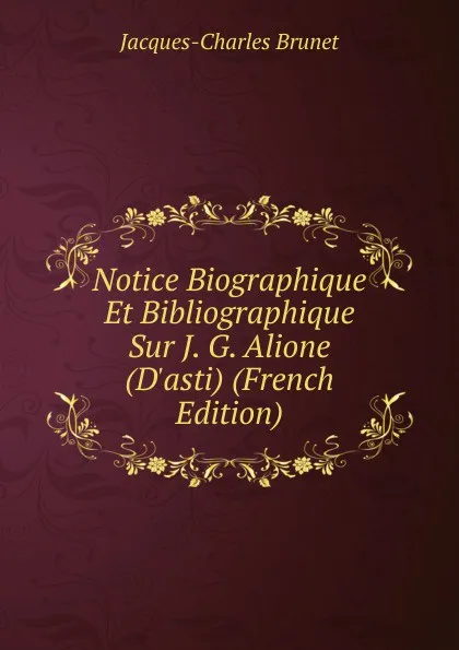 Обложка книги Notice Biographique Et Bibliographique Sur J. G. Alione (D.asti) (French Edition), Jacques-Charles Brunet