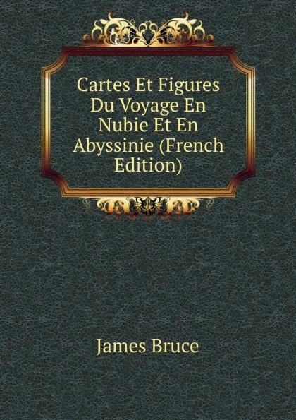 Обложка книги Cartes Et Figures Du Voyage En Nubie Et En Abyssinie (French Edition), James Bruce