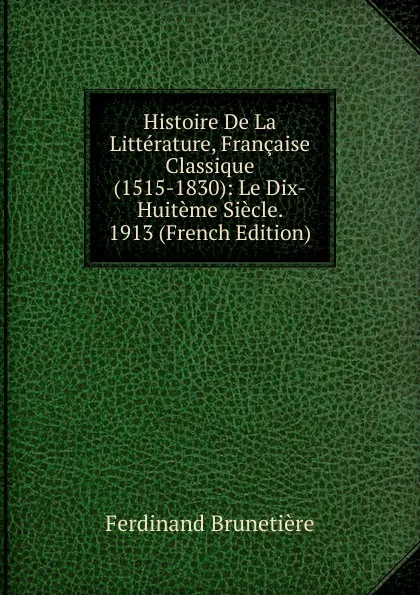 Обложка книги Histoire De La Litterature, Francaise Classique (1515-1830): Le Dix-Huiteme Siecle.  1913 (French Edition), Ferdinand Brunetière