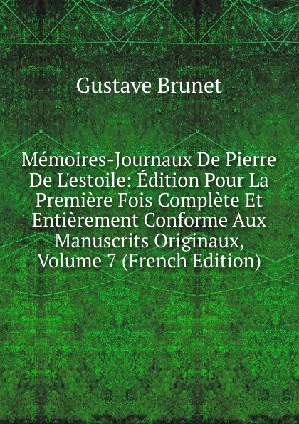 Обложка книги Memoires-Journaux De Pierre De L.estoile: Edition Pour La Premiere Fois Complete Et Entierement Conforme Aux Manuscrits Originaux, Volume 7 (French Edition), Gustave Brunet