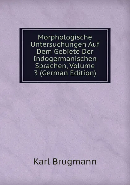 Обложка книги Morphologische Untersuchungen Auf Dem Gebiete Der Indogermanischen Sprachen, Volume 3 (German Edition), K. Brugmann