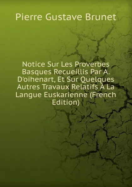 Обложка книги Notice Sur Les Proverbes Basques Recueillis Par A. D.oihenart, Et Sur Quelques Autres Travaux Relatifs A La Langue Euskarienne (French Edition), Pierre Gustave Brunet