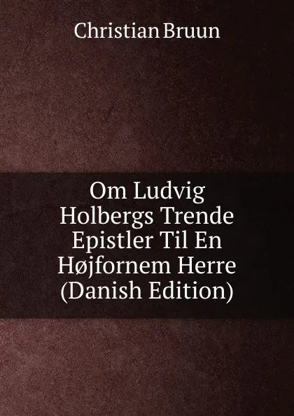 Обложка книги Om Ludvig Holbergs Trende Epistler Til En H.jfornem Herre (Danish Edition), Christian Bruun