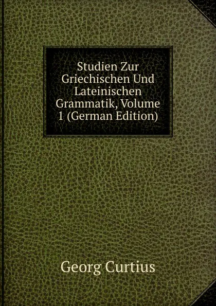 Обложка книги Studien Zur Griechischen Und Lateinischen Grammatik, Volume 1 (German Edition), Georg Curtius