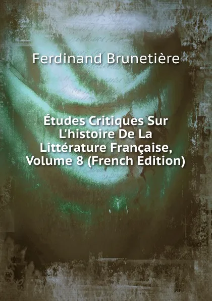 Обложка книги Etudes Critiques Sur L.histoire De La Litterature Francaise, Volume 8 (French Edition), Ferdinand Brunetière