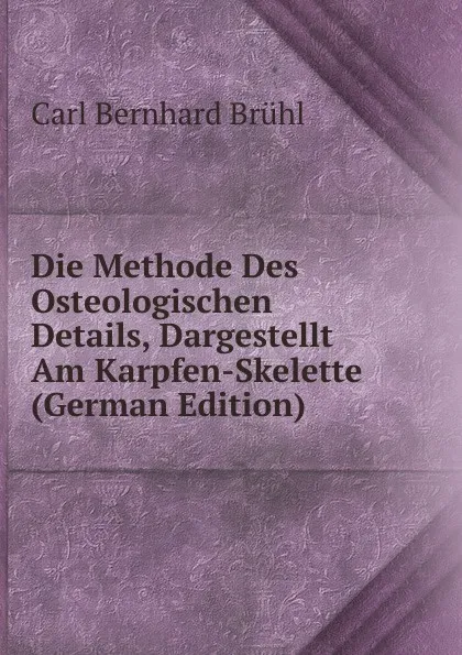 Обложка книги Die Methode Des Osteologischen Details, Dargestellt Am Karpfen-Skelette (German Edition), Carl Bernhard Brühl