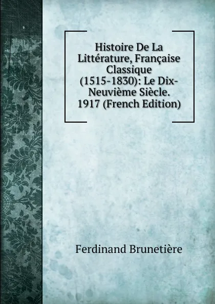 Обложка книги Histoire De La Litterature, Francaise Classique (1515-1830): Le Dix-Neuvieme Siecle. 1917 (French Edition), Ferdinand Brunetière