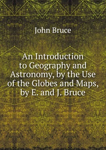 Обложка книги An Introduction to Geography and Astronomy, by the Use of the Globes and Maps, by E. and J. Bruce, John Bruce