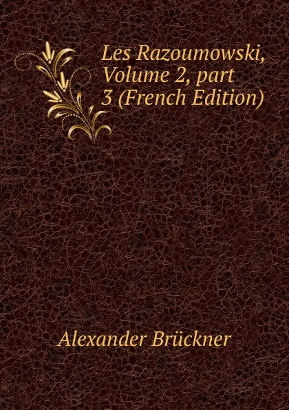 Обложка книги Les Razoumowski, Volume 2,.part 3 (French Edition), Alexander Brückner