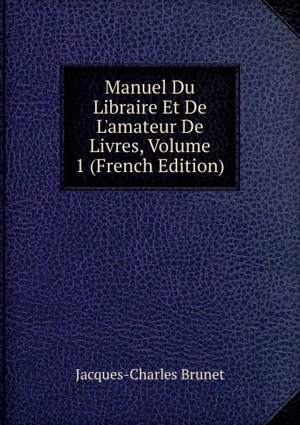 Обложка книги Manuel Du Libraire Et De L.amateur De Livres, Volume 1 (French Edition), Jacques-Charles Brunet