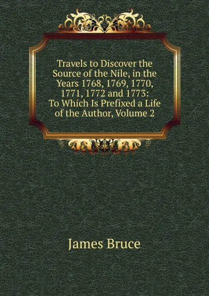 Обложка книги Travels to Discover the Source of the Nile, in the Years 1768, 1769, 1770, 1771, 1772 and 1773: To Which Is Prefixed a Life of the Author, Volume 2, James Bruce