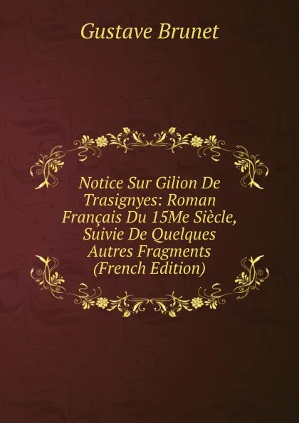 Обложка книги Notice Sur Gilion De Trasignyes: Roman Francais Du 15Me Siecle, Suivie De Quelques Autres Fragments (French Edition), Gustave Brunet