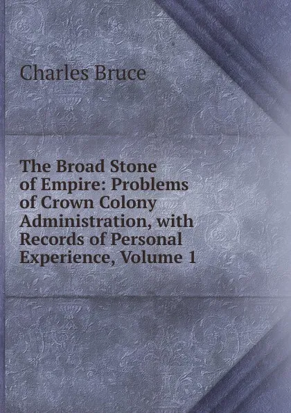 Обложка книги The Broad Stone of Empire: Problems of Crown Colony Administration, with Records of Personal Experience, Volume 1, Charles Bruce