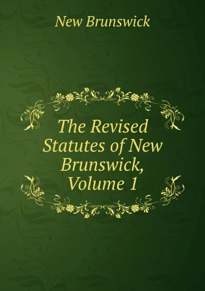 Обложка книги The Revised Statutes of New Brunswick, Volume 1, New Brunswick