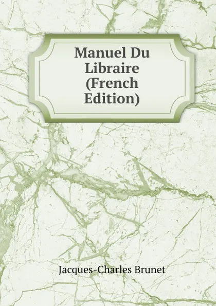 Обложка книги Manuel Du Libraire (French Edition), Jacques-Charles Brunet