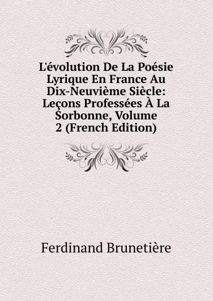 Обложка книги L.evolution De La Poesie Lyrique En France Au Dix-Neuvieme Siecle: Lecons Professees A La Sorbonne, Volume 2 (French Edition), Ferdinand Brunetière