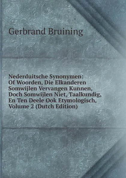 Обложка книги Nederduitsche Synonymen: Of Woorden, Die Elkanderen Somwijlen Vervangen Kunnen, Doch Somwijlen Niet, Taalkundig, En Ten Deele Ook Etymologisch, Volume 2 (Dutch Edition), Gerbrand Bruining