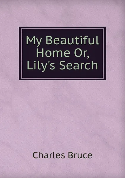 Обложка книги My Beautiful Home Or, Lily.s Search, Charles Bruce