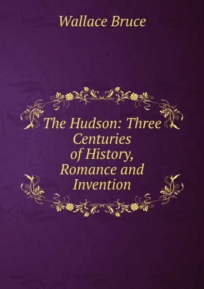 Обложка книги The Hudson: Three Centuries of History, Romance and Invention, Wallace Bruce