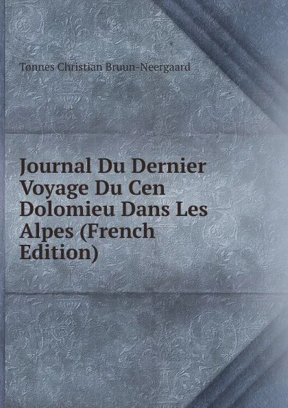 Обложка книги Journal Du Dernier Voyage Du Cen Dolomieu Dans Les Alpes (French Edition), Tønnes Christian Bruun-Neergaard