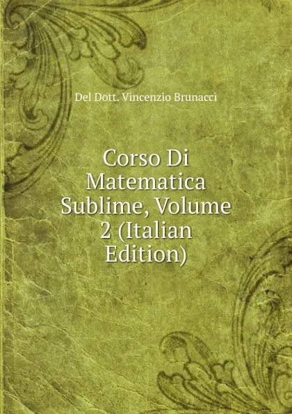 Обложка книги Corso Di Matematica Sublime, Volume 2 (Italian Edition), Del Dott. Vincenzio Brunacci