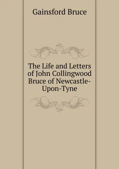 Обложка книги The Life and Letters of John Collingwood Bruce of Newcastle-Upon-Tyne, Gainsford Bruce