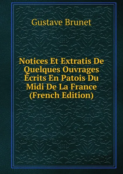 Обложка книги Notices Et Extratis De Quelques Ouvrages Ecrits En Patois Du Midi De La France (French Edition), Gustave Brunet