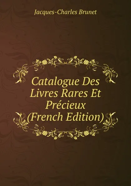 Обложка книги Catalogue Des Livres Rares Et Precieux (French Edition), Jacques-Charles Brunet