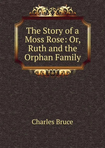 Обложка книги The Story of a Moss Rose: Or, Ruth and the Orphan Family, Charles Bruce