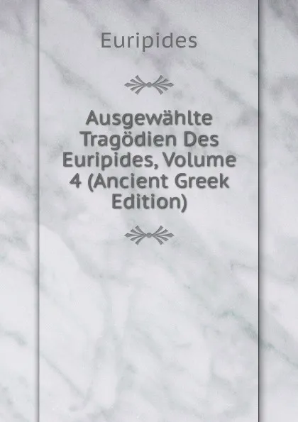 Обложка книги Ausgewahlte Tragodien Des Euripides, Volume 4 (Ancient Greek Edition), Euripides