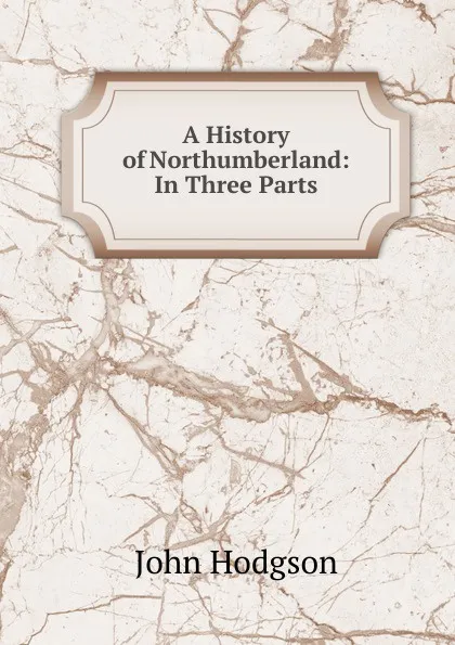 Обложка книги A History of Northumberland: In Three Parts, John Hodgson