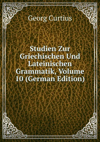 Обложка книги Studien Zur Griechischen Und Lateinischen Grammatik, Volume 10 (German Edition), Georg Curtius