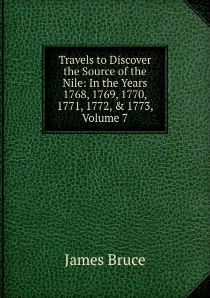 Обложка книги Travels to Discover the Source of the Nile: In the Years 1768, 1769, 1770, 1771, 1772, . 1773, Volume 7, James Bruce