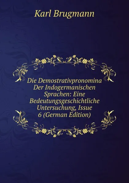 Обложка книги Die Demostrativpronomina Der Indogermanischen Sprachen: Eine Bedeutungsgeschichtliche Untersuchung, Issue 6 (German Edition), K. Brugmann