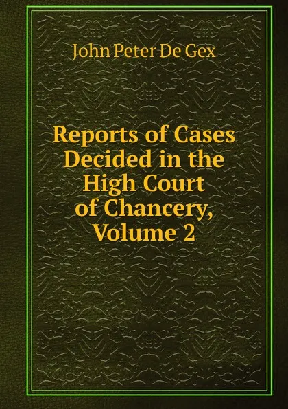 Обложка книги Reports of Cases Decided in the High Court of Chancery, Volume 2, John Peter De Gex