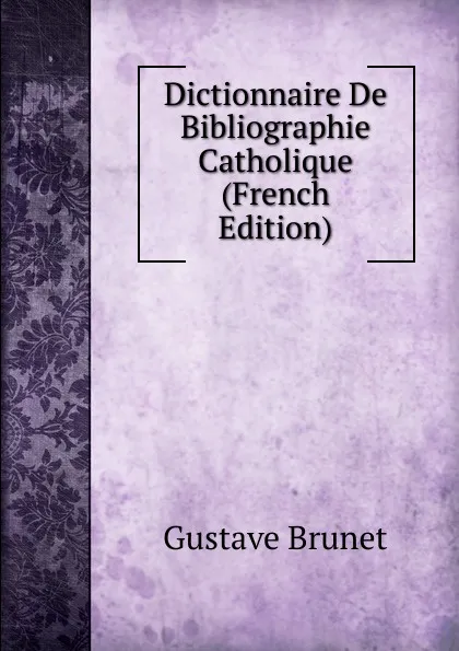 Обложка книги Dictionnaire De Bibliographie Catholique (French Edition), Gustave Brunet