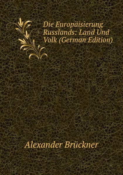 Обложка книги Die Europaisierung Russlands: Land Und Volk (German Edition), Alexander Brückner